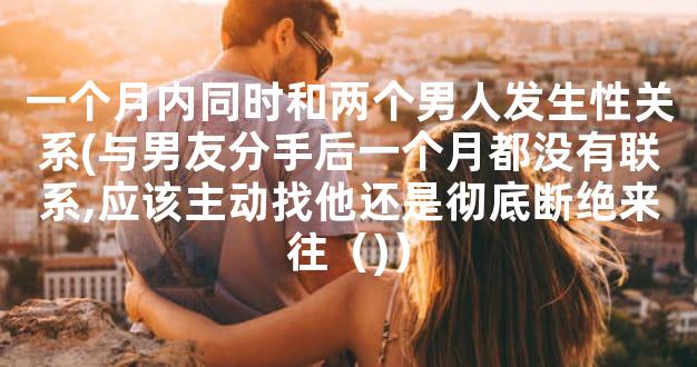 一个月内同时和两个男人发生性关系(与男友分手后一个月都没有联系,应该主动