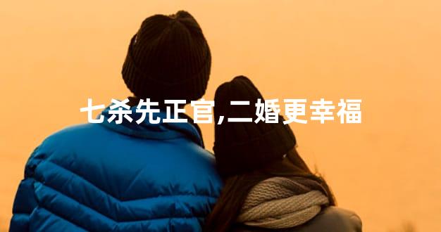七杀先正官,二婚更幸福