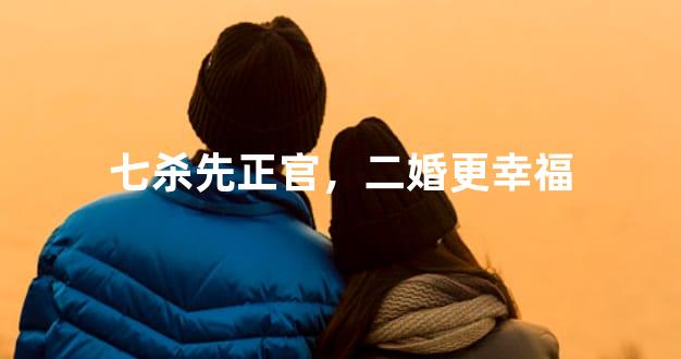 七杀先正官，二婚更幸福