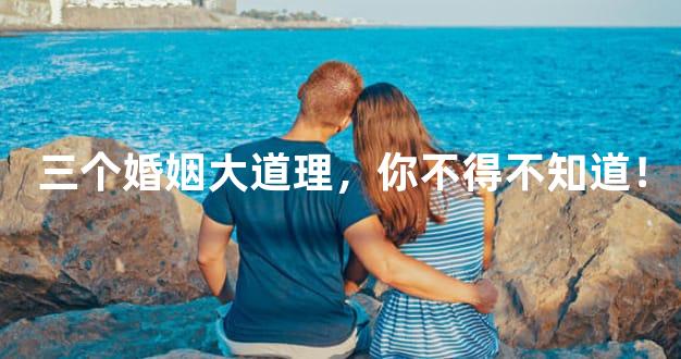 三个婚姻大道理，你不得不知道！
