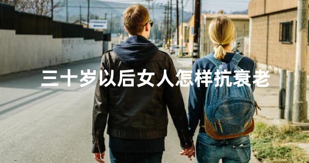 三十岁以后女人怎样抗衰老