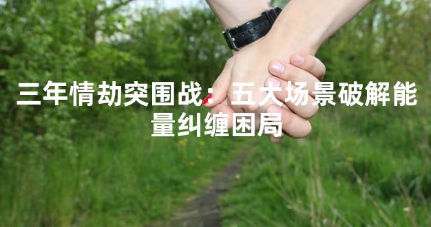 三年情劫突围战：五大场景破解能量纠缠困局