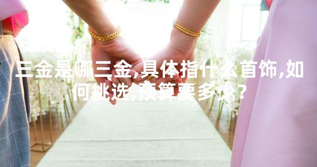 三金是哪三金,具体指什么首饰,如何挑选,预算要多少
