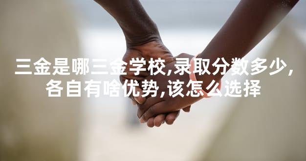 三金是哪三金学校,录取分数多少,各自有啥优势,该怎么选择