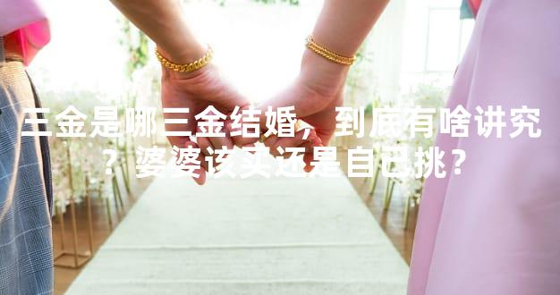 三金是哪三金结婚，到底有啥讲究？婆婆该买还是自