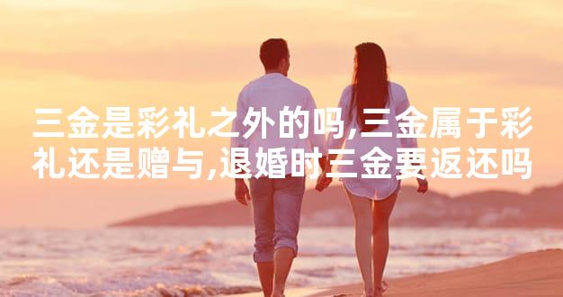 三金是彩礼之外的吗,三金属于彩礼还是赠与,退婚时三