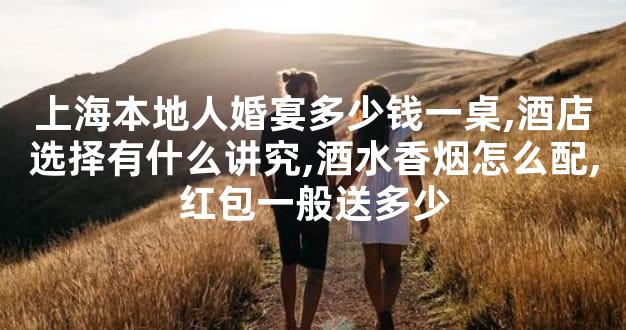 上海本地人婚宴多少钱一桌,酒店选择有什么讲究,酒水香烟怎么配,红包一般送多少