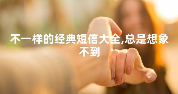 不一样的经典短信大全,总是想象不到