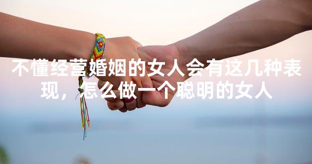 不懂经营婚姻的女人会有这几种表现，怎么做一个聪