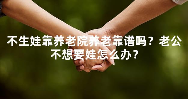 不生娃靠养老院养老靠谱吗？老公不想要娃怎么办？