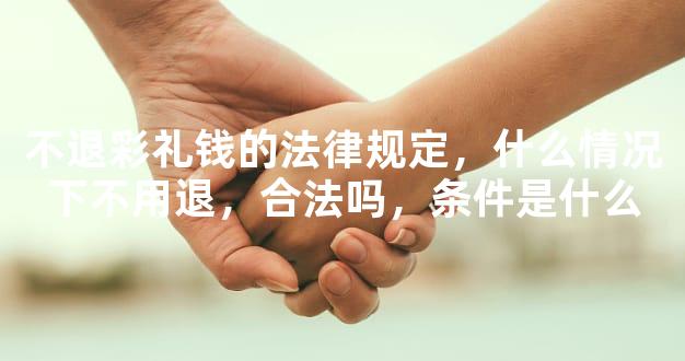 不退彩礼钱的法律规定，什么情况下不用退，合法吗