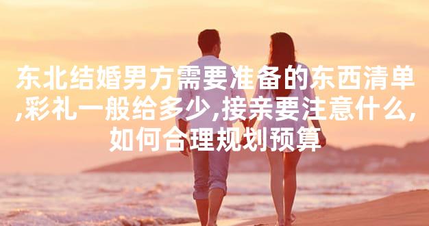 东北结婚男方需要准备的东西清单,彩礼一般给多少