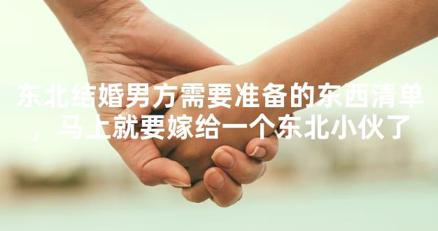 东北结婚男方需要准备的东西清单，马上就要嫁给一个东北小伙了