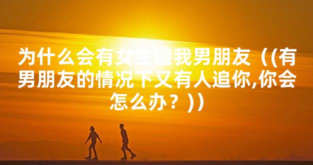 为什么会有女生追我男朋友（(有男朋友的情况下又有人追你,你会怎么办？)）