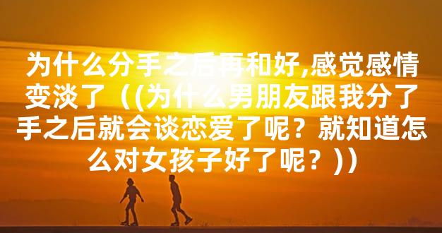为什么分手之后再和好,感觉感情变淡了（(为什么男朋友跟我分了手之后就会谈