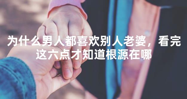 为什么男人都喜欢别人老婆，看完这六点才知道根源