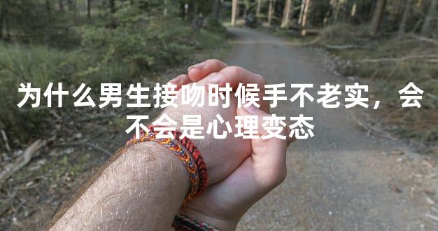 为什么男生接吻时候手不老实，会不会是心理变态