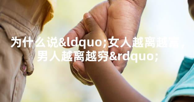 为什么说“女人越离越富，男人越离越穷”