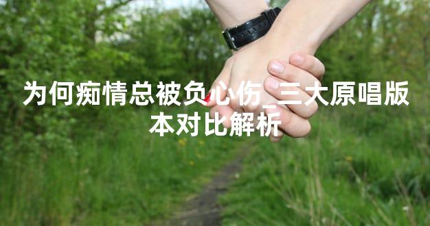 为何痴情总被负心伤_三大原唱版本对比解析