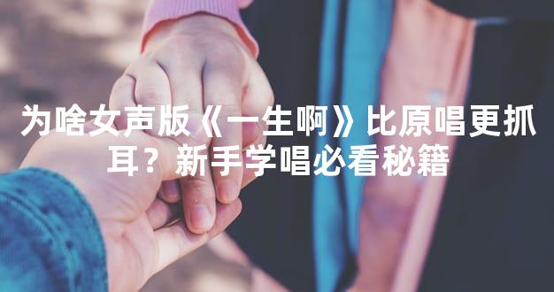 为啥女声版《一生啊》比原唱更抓耳？新手学唱必看秘籍