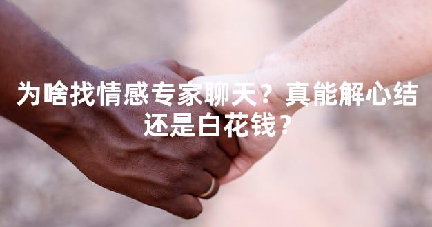 为啥找情感专家聊天？真能解心结还是白花钱？