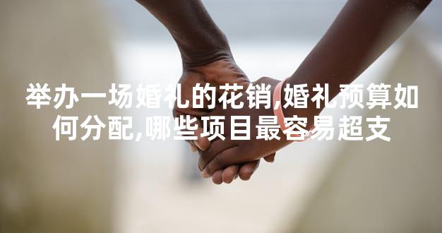 举办一场婚礼的花销,婚礼预算如何分配,哪些项目最容易超支