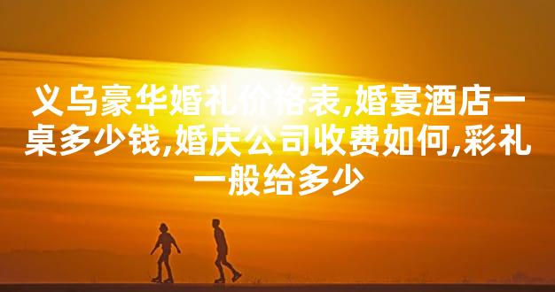 义乌豪华婚礼价格表,婚宴酒店一桌多少钱,婚庆公司收费如何,彩礼一般给多少