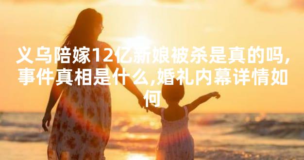 义乌陪嫁12亿新娘被杀是真的吗,事件真相是什么,婚礼
