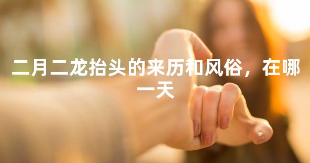 二月二龙抬头的来历和风俗，在哪一天