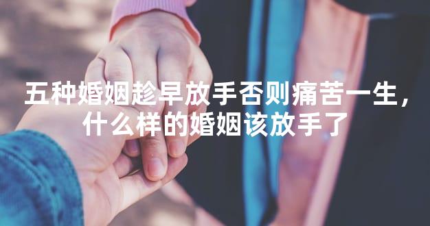 五种婚姻趁早放手否则痛苦一生，什么样的婚姻该放