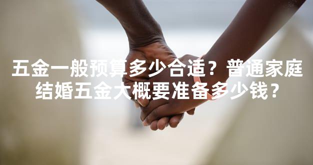 五金一般预算多少合适？普通家庭结婚五金大概要准备多少钱？