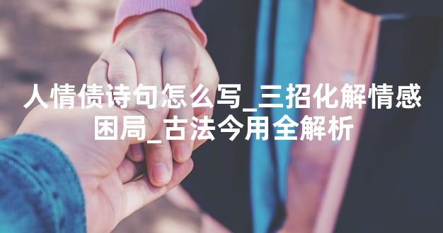 人情债诗句怎么写_三招化解情感困局_古法今用全解析