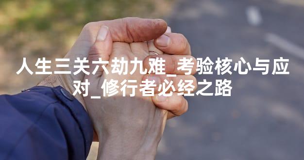 人生三关六劫九难_考验核心与应对_修行者必经之路