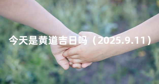 今天是黄道吉日吗（2025.9.11）
