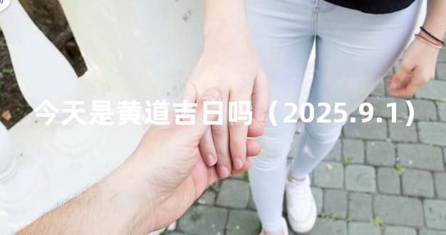 今天是黄道吉日吗（2025.9.1）