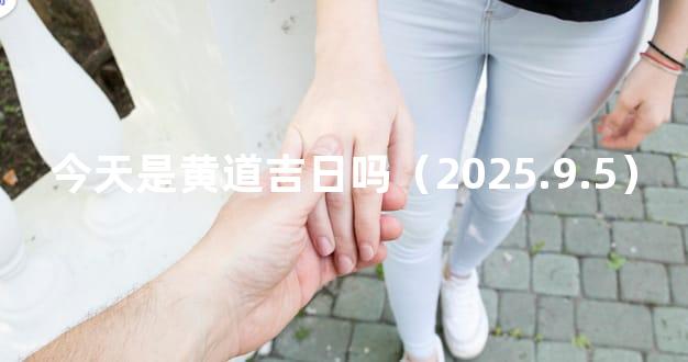 今天是黄道吉日吗（2025.9.5）