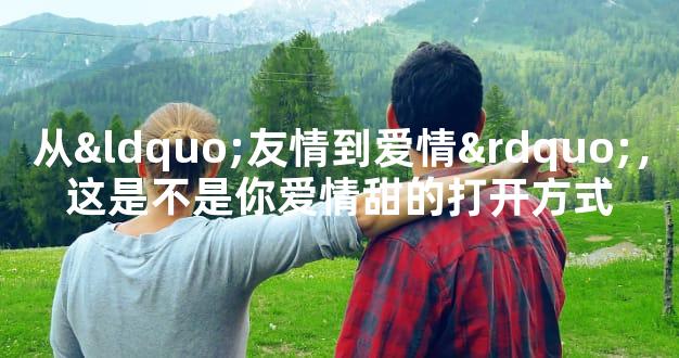 从“友情到爱情”，这是不是你爱情甜的打开方式
