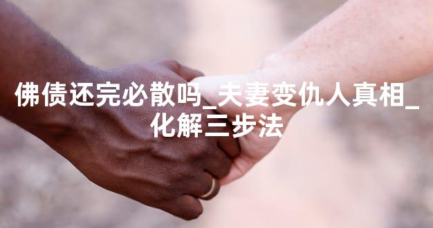 佛债还完必散吗_夫妻变仇人真相_化解三步法