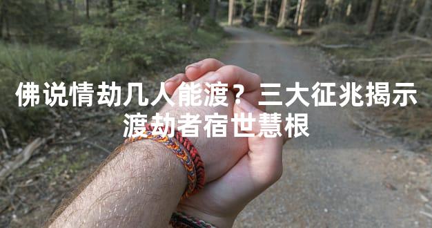 佛说情劫几人能渡？三大征兆揭示渡劫者宿世慧根