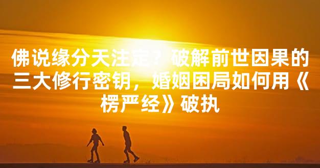 佛说缘分天注定？破解前世因果的三大修行密钥，婚