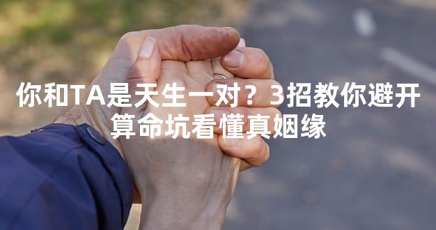 你和TA是天生一对？3招教你避开算命坑看懂真姻缘