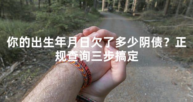 你的出生年月日欠了多少阴债？正规查询三步搞定