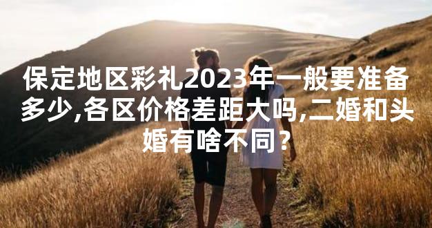 保定地区彩礼2023年一般要准备多少,各区价格差距大吗