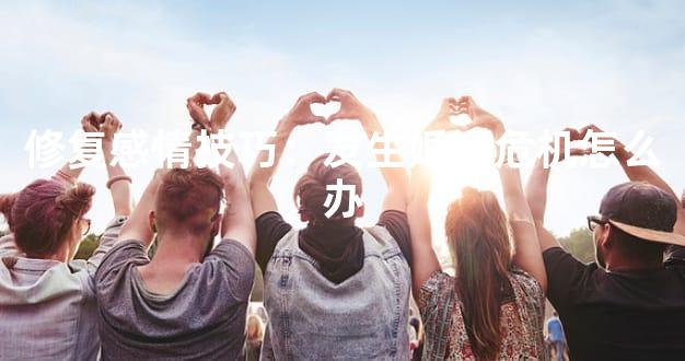 修复感情技巧：发生婚姻危机怎么办