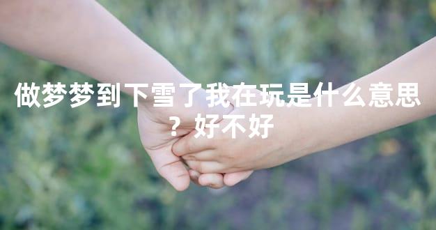 做梦梦到下雪了我在玩是什么意思？好不好