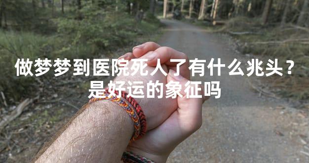 做梦梦到医院死人了有什么兆头？是好运的象征吗