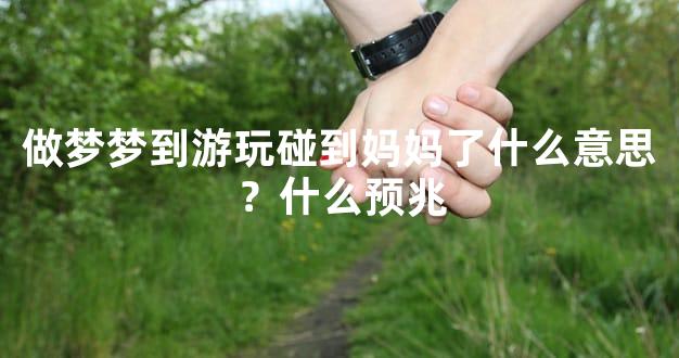 做梦梦到游玩碰到妈妈了什么意思？什么预兆