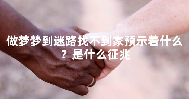 做梦梦到迷路找不到家预示着什么？是什么征兆