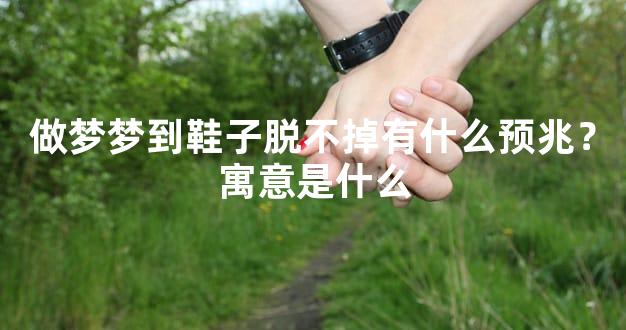 做梦梦到鞋子脱不掉有什么预兆？寓意是什么