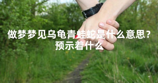 做梦梦见乌龟青蛙蛇是什么意思？预示着什么